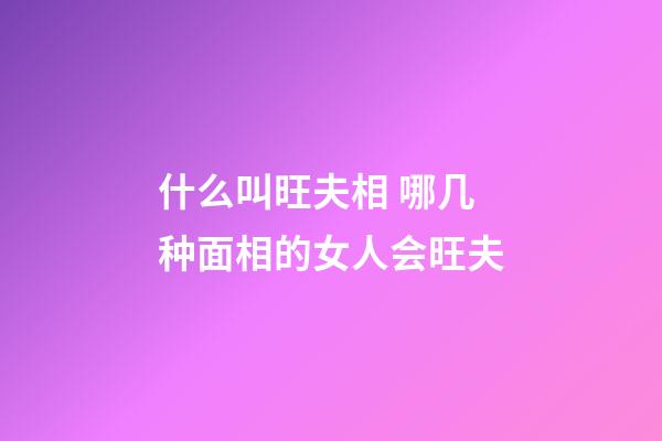 什么叫旺夫相 哪几种面相的女人会旺夫